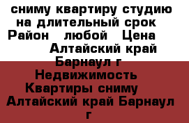 сниму квартиру-студию на длительный срок › Район ­ любой › Цена ­ 7 000 - Алтайский край, Барнаул г. Недвижимость » Квартиры сниму   . Алтайский край,Барнаул г.